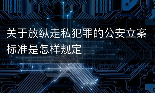 关于放纵走私犯罪的公安立案标准是怎样规定