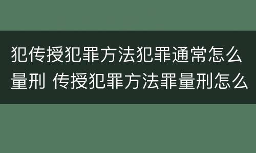 犯传授犯罪方法犯罪通常怎么量刑 传授犯罪方法罪量刑怎么量