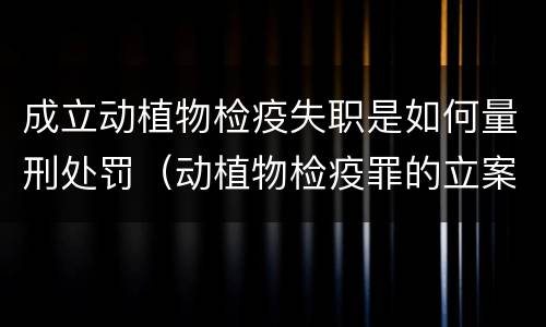 成立动植物检疫失职是如何量刑处罚（动植物检疫罪的立案标准）
