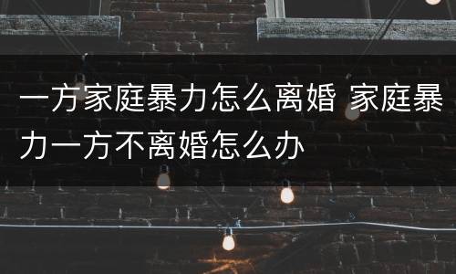 一方家庭暴力怎么离婚 家庭暴力一方不离婚怎么办