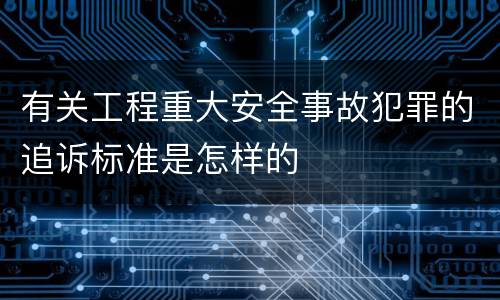 有关工程重大安全事故犯罪的追诉标准是怎样的