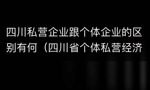 四川私营企业跟个体企业的区别有何（四川省个体私营经济协会）