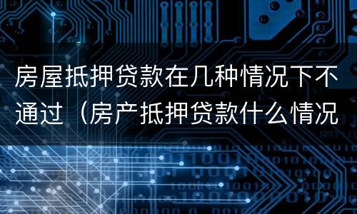 房屋抵押贷款在几种情况下不通过（房产抵押贷款什么情况下贷不到款）