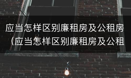 应当怎样区别廉租房及公租房（应当怎样区别廉租房及公租房呢）