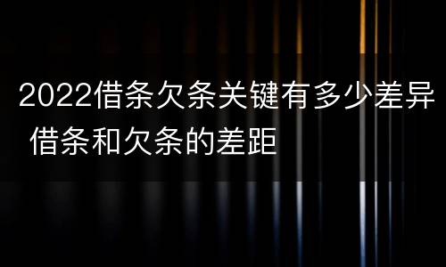 2022借条欠条关键有多少差异 借条和欠条的差距