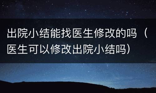 出院小结能找医生修改的吗（医生可以修改出院小结吗）