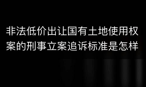 非法低价出让国有土地使用权案的刑事立案追诉标准是怎样的