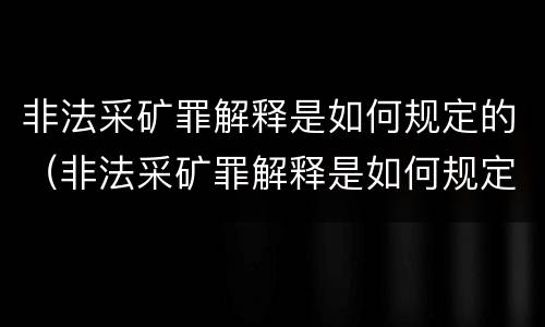 非法采矿罪解释是如何规定的（非法采矿罪解释是如何规定的呢）