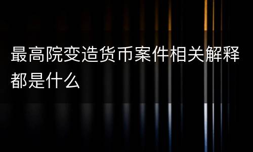 最高院变造货币案件相关解释都是什么