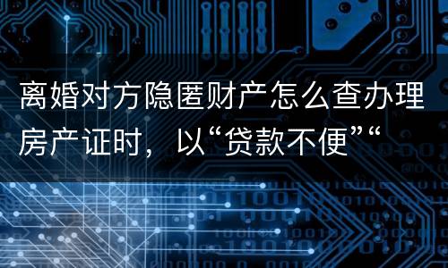 离婚对方隐匿财产怎么查办理房产证时，以“贷款不便”“吗