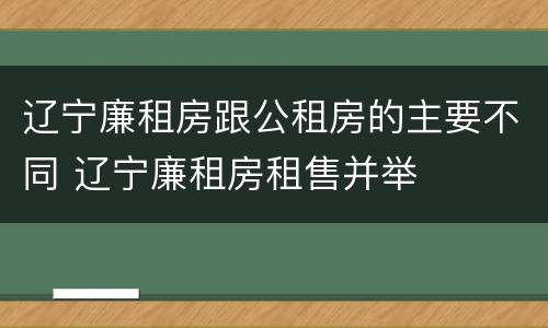 辽宁廉租房跟公租房的主要不同 辽宁廉租房租售并举