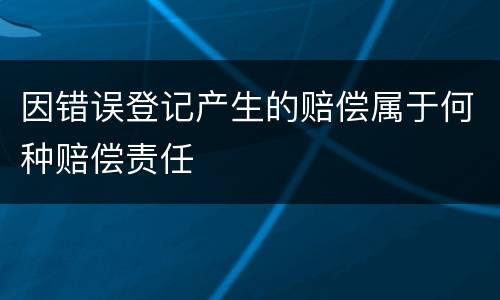 因错误登记产生的赔偿属于何种赔偿责任