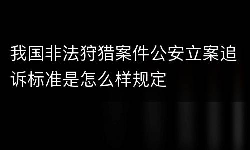 我国非法狩猎案件公安立案追诉标准是怎么样规定