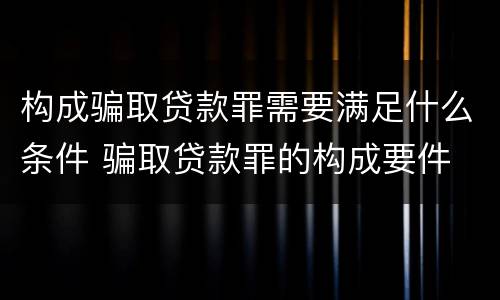 构成骗取贷款罪需要满足什么条件 骗取贷款罪的构成要件
