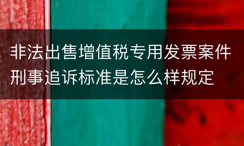 非法出售增值税专用发票案件刑事追诉标准是怎么样规定