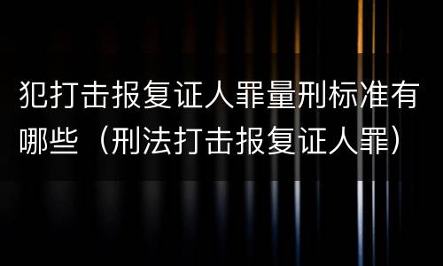犯打击报复证人罪量刑标准有哪些（刑法打击报复证人罪）
