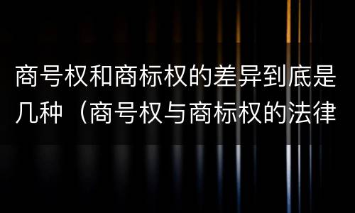 商号权和商标权的差异到底是几种（商号权与商标权的法律冲突与解决）