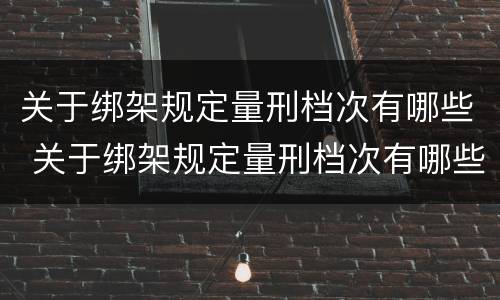 关于绑架规定量刑档次有哪些 关于绑架规定量刑档次有哪些处罚