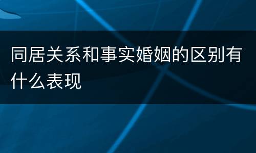同居关系和事实婚姻的区别有什么表现