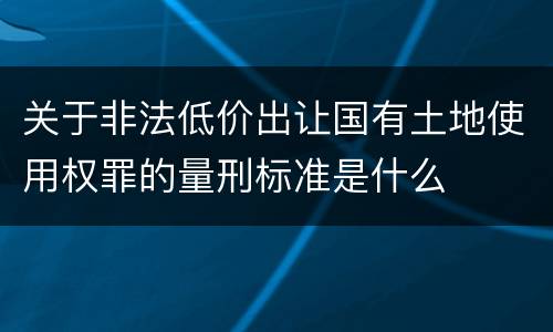 关于非法低价出让国有土地使用权罪的量刑标准是什么