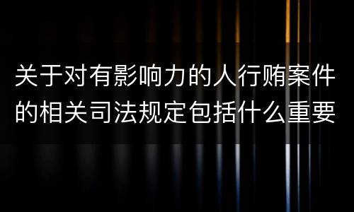 关于对有影响力的人行贿案件的相关司法规定包括什么重要内容