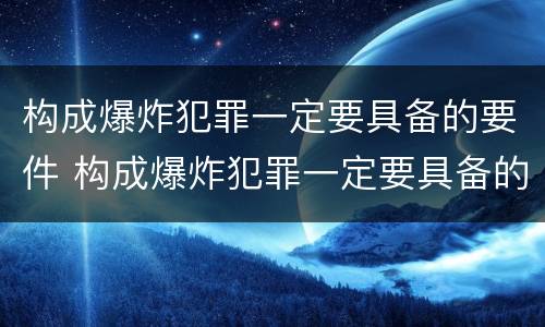 构成爆炸犯罪一定要具备的要件 构成爆炸犯罪一定要具备的要件是