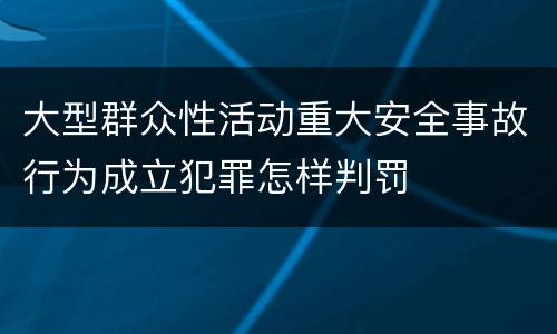 大型群众性活动重大安全事故行为成立犯罪怎样判罚