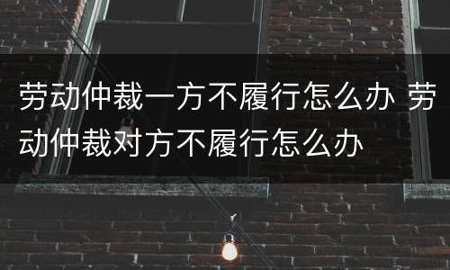 劳动仲裁一方不履行怎么办 劳动仲裁对方不履行怎么办