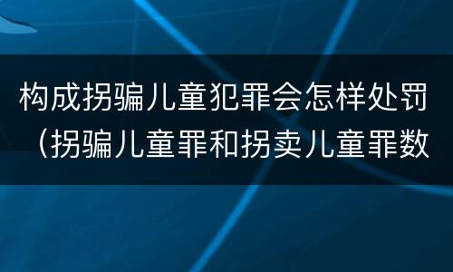 构成拐骗儿童犯罪会怎样处罚（拐骗儿童罪和拐卖儿童罪数罪并罚）