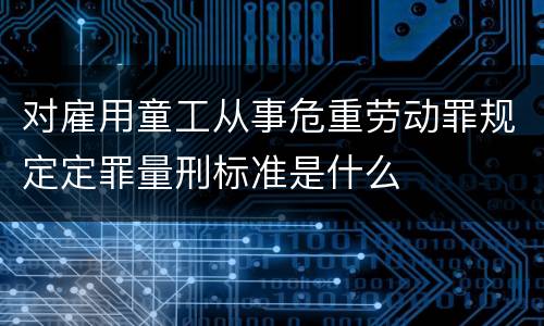 对雇用童工从事危重劳动罪规定定罪量刑标准是什么