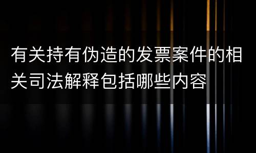 有关持有伪造的发票案件的相关司法解释包括哪些内容