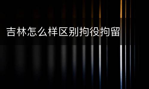 吉林怎么样区别拘役拘留