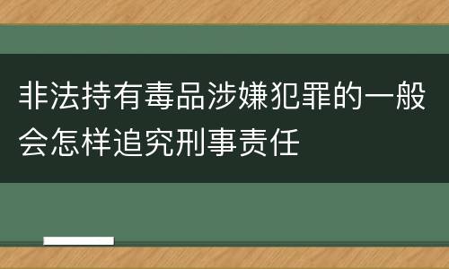 非法持有毒品涉嫌犯罪的一般会怎样追究刑事责任