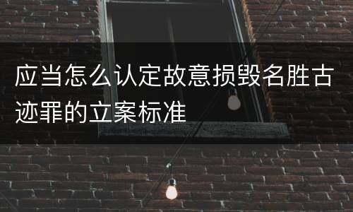 应当怎么认定故意损毁名胜古迹罪的立案标准