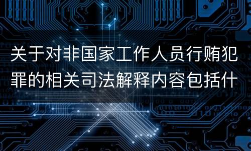 关于对非国家工作人员行贿犯罪的相关司法解释内容包括什么