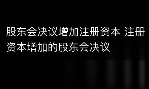 股东会决议增加注册资本 注册资本增加的股东会决议