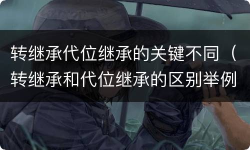 转继承代位继承的关键不同（转继承和代位继承的区别举例）