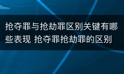 抢夺罪与抢劫罪区别关键有哪些表现 抢夺罪抢劫罪的区别
