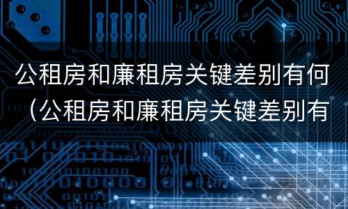 公租房和廉租房关键差别有何（公租房和廉租房关键差别有何不同）