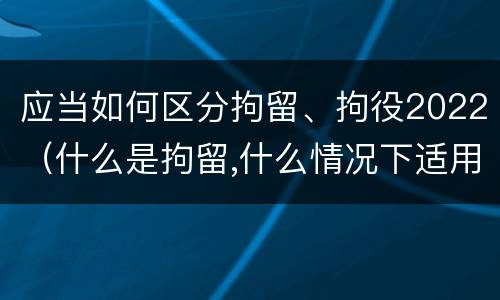 应当如何区分拘留、拘役2022（什么是拘留,什么情况下适用拘留）