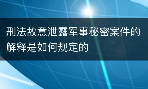 刑法故意泄露军事秘密案件的解释是如何规定的