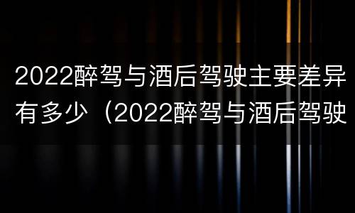 2022醉驾与酒后驾驶主要差异有多少（2022醉驾与酒后驾驶主要差异有多少个）
