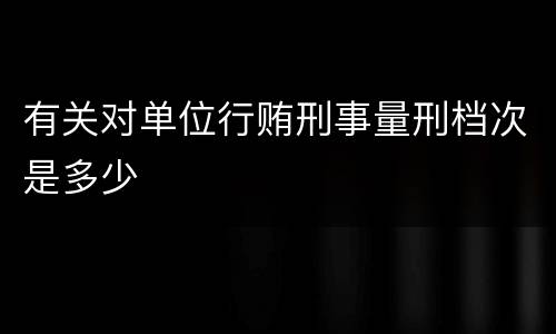 有关对单位行贿刑事量刑档次是多少