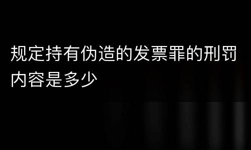 规定持有伪造的发票罪的刑罚内容是多少