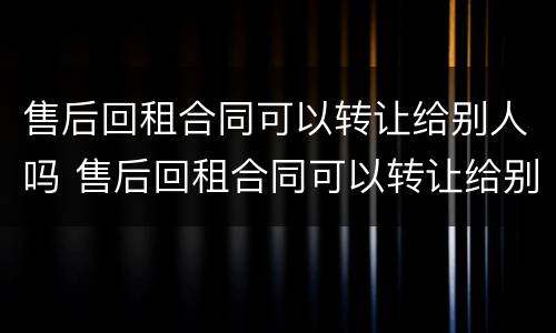 售后回租合同可以转让给别人吗 售后回租合同可以转让给别人吗有效吗