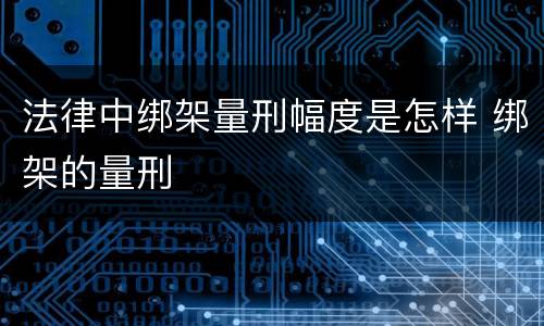 法律中绑架量刑幅度是怎样 绑架的量刑
