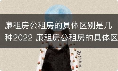 廉租房公租房的具体区别是几种2022 廉租房公租房的具体区别是几种2022年的