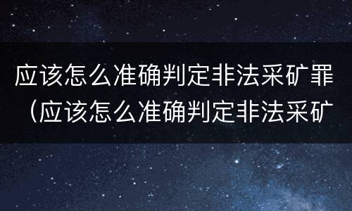 应该怎么准确判定非法采矿罪（应该怎么准确判定非法采矿罪的标准）