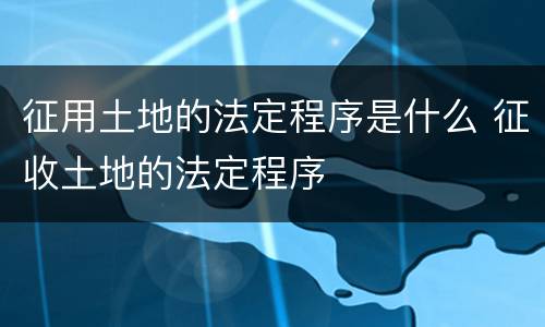 征用土地的法定程序是什么 征收土地的法定程序