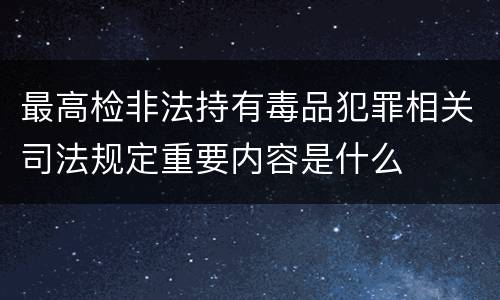 最高检非法持有毒品犯罪相关司法规定重要内容是什么
